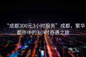 “成都300元3小時服務(wù)”成都，繁華都市中的3小時奇遇之旅