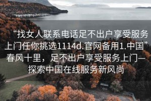 “找女人聯(lián)系電話足不出戶享受服務(wù)上門(mén)任你挑選1114d.官網(wǎng)備用1.中國(guó)”春風(fēng)十里，足不出戶享受服務(wù)上門(mén)—探索中國(guó)在線服務(wù)新風(fēng)尚