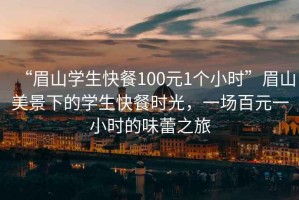 “眉山學(xué)生快餐100元1個(gè)小時(shí)”眉山美景下的學(xué)生快餐時(shí)光，一場(chǎng)百元一小時(shí)的味蕾之旅