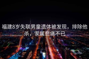 福建8歲失聯(lián)男童遺體被發(fā)現(xiàn)，排除他殺，家屬悲痛不已