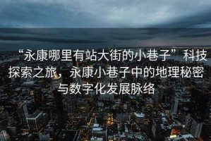 “永康哪里有站大街的小巷子”科技探索之旅，永康小巷子中的地理秘密與數(shù)字化發(fā)展脈絡