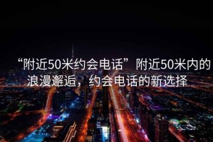 “附近50米約會電話”附近50米內(nèi)的浪漫邂逅，約會電話的新選擇