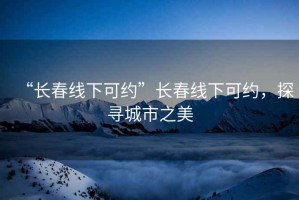 “長春線下可約”長春線下可約，探尋城市之美