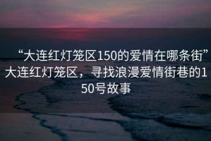 “大連紅燈籠區(qū)150的愛情在哪條街”大連紅燈籠區(qū)，尋找浪漫愛情街巷的150號故事