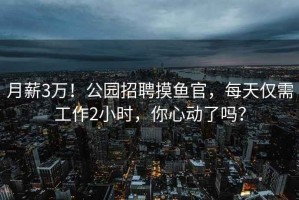 月薪3萬！公園招聘摸魚官，每天僅需工作2小時(shí)，你心動(dòng)了嗎？