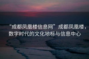 “成都鳳凰樓信息網(wǎng)”成都鳳凰樓，數(shù)字時(shí)代的文化地標(biāo)與信息中心