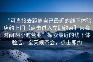 “可直接去距離自己最近的線下體驗店約上門【點擊進入立即約茶】茶會時間24小時營業(yè)”探索最近的線下體驗店，全天候茶會，點擊即約
