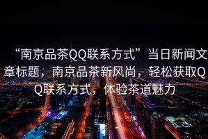 “南京品茶QQ聯(lián)系方式”當(dāng)日新聞文章標(biāo)題，南京品茶新風(fēng)尚，輕松獲取QQ聯(lián)系方式，體驗(yàn)茶道魅力