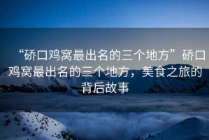 “硚口雞窩最出名的三個(gè)地方”硚口雞窩最出名的三個(gè)地方，美食之旅的背后故事