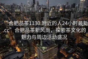 “合肥品茶1130.附近的人24小時最新.cc”合肥品茶新風尚，探索茶文化的魅力與周邊活動盛況