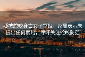 疑被蛇咬身亡女子堂姐，家屬表示未提出任何索賠，呼吁關(guān)注蛇咬防范