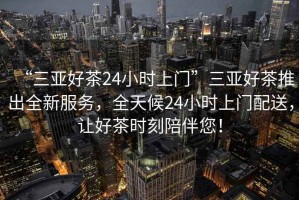“三亞好茶24小時上門”三亞好茶推出全新服務，全天候24小時上門配送，讓好茶時刻陪伴您！