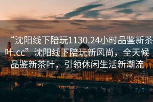 “沈陽(yáng)線下陪玩1130.24小時(shí)品鑒新茶葉.cc”沈陽(yáng)線下陪玩新風(fēng)尚，全天候品鑒新茶葉，引領(lǐng)休閑生活新潮流