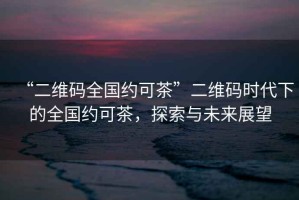 “二維碼全國(guó)約可茶”二維碼時(shí)代下的全國(guó)約可茶，探索與未來(lái)展望