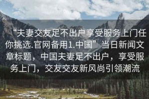 “夫妻交友足不出戶享受服務上門任你挑選.官網(wǎng)備用1.中國”當日新聞文章標題，中國夫妻足不出戶，享受服務上門，交友交友新風尚引領潮流