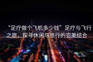 “足療做個(gè)飛機(jī)多少錢”足療與飛行之旅，探尋休閑與旅行的完美結(jié)合