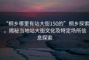 “桐鄉(xiāng)哪里有站大街150的”桐鄉(xiāng)探索，揭秘當(dāng)?shù)卣敬蠼治幕疤囟▓?chǎng)所信息探索