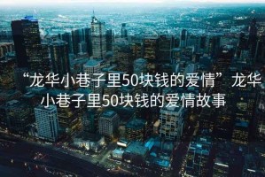 “龍華小巷子里50塊錢的愛情”龍華小巷子里50塊錢的愛情故事