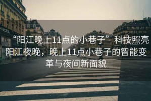“陽(yáng)江晚上11點(diǎn)的小巷子”科技照亮陽(yáng)江夜晚，晚上11點(diǎn)小巷子的智能變革與夜間新面貌