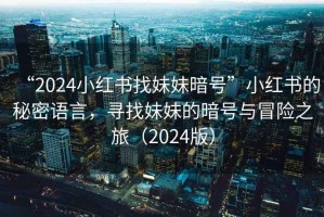 “2024小紅書找妹妹暗號”小紅書的秘密語言，尋找妹妹的暗號與冒險(xiǎn)之旅（2024版）
