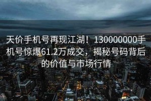 天價手機號再現(xiàn)江湖！130000000手機號驚爆61.2萬成交，揭秘號碼背后的價值與市場行情