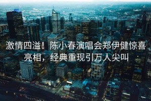 激情四溢！陳小春演唱會(huì)鄭伊健驚喜亮相，經(jīng)典重現(xiàn)引萬(wàn)人尖叫