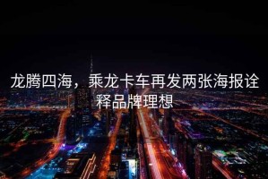 龍騰四海，乘龍卡車再發(fā)兩張海報(bào)詮釋品牌理想