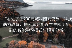 “附近學(xué)生200元隨叫隨到嵩縣”科技助力教育，探索嵩縣附近學(xué)生隨叫隨到的智能學(xué)習(xí)模式與預(yù)算分析