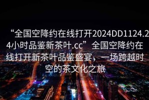 “全國空降約在線打開2024DD1124.24小時(shí)品鑒新茶葉.cc”全國空降約在線打開新茶葉品鑒盛宴，一場(chǎng)跨越時(shí)空的茶文化之旅
