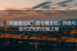 “鳳樓閣論壇”鳳樓閣論壇，傳統(tǒng)與現(xiàn)代文化的交融之地