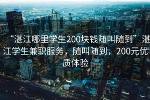 “湛江哪里學(xué)生200塊錢(qián)隨叫隨到”湛江學(xué)生兼職服務(wù)，隨叫隨到，200元優(yōu)質(zhì)體驗(yàn)