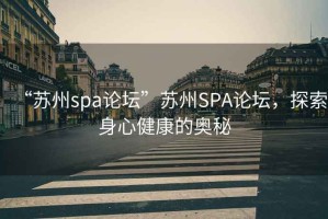 “蘇州spa論壇”蘇州SPA論壇，探索身心健康的奧秘