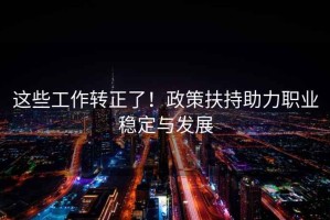 這些工作轉(zhuǎn)正了！政策扶持助力職業(yè)穩(wěn)定與發(fā)展