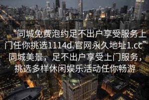 “同城免費(fèi)泡約足不出戶(hù)享受服務(wù)上門(mén)任你挑選1114d.官網(wǎng)永久地址1.cc”同城美景，足不出戶(hù)享受上門(mén)服務(wù)，挑選多樣休閑娛樂(lè)活動(dòng)任你暢游