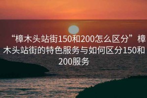 “樟木頭站街150和200怎么區(qū)分”樟木頭站街的特色服務與如何區(qū)分150和200服務