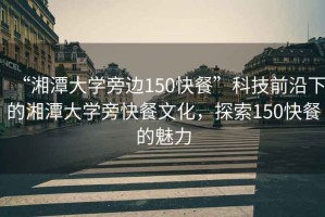 “湘潭大學(xué)旁邊150快餐”科技前沿下的湘潭大學(xué)旁快餐文化，探索150快餐的魅力