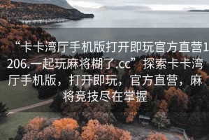“卡卡灣廳手機(jī)版打開(kāi)即玩官方直營(yíng)1206.一起玩麻將糊了.cc”探索卡卡灣廳手機(jī)版，打開(kāi)即玩，官方直營(yíng)，麻將競(jìng)技盡在掌握