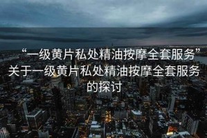 “一級黃片私處精油按摩全套服務(wù)”關(guān)于一級黃片私處精油按摩全套服務(wù)的探討