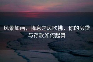 風(fēng)景如畫(huà)，降息之風(fēng)吹拂，你的房貸與存款如何起舞