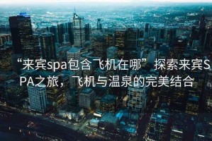 “來賓spa包含飛機在哪”探索來賓SPA之旅，飛機與溫泉的完美結(jié)合