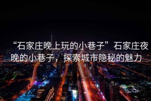 “石家莊晚上玩的小巷子”石家莊夜晚的小巷子，探索城市隱秘的魅力