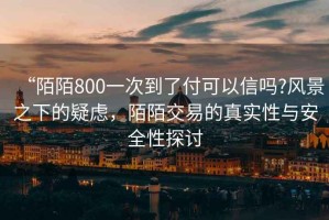 “陌陌800一次到了付可以信嗎?風(fēng)景之下的疑慮，陌陌交易的真實(shí)性與安全性探討