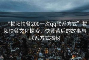 “揭陽(yáng)快餐200一次qq聯(lián)系方式”揭陽(yáng)快餐文化探索，快餐背后的故事與聯(lián)系方式揭秘