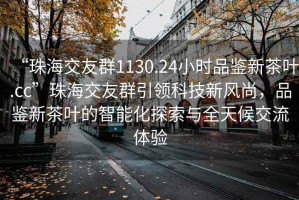 “珠海交友群1130.24小時品鑒新茶葉.cc”珠海交友群引領(lǐng)科技新風尚，品鑒新茶葉的智能化探索與全天候交流體驗