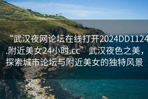 “武漢夜網(wǎng)論壇在線打開2024DD1124.附近美女24小時.cc”武漢夜色之美，探索城市論壇與附近美女的獨(dú)特風(fēng)景