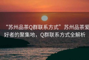 “蘇州品茶Q群聯(lián)系方式”蘇州品茶愛(ài)好者的聚集地，Q群聯(lián)系方式全解析