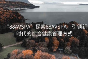 “88AVSPA”探索88AVSPA，引領(lǐng)新時代的綜合健康管理方式