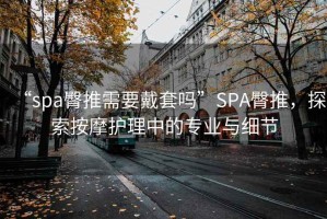 “spa臀推需要戴套嗎”SPA臀推，探索按摩護理中的專業(yè)與細節(jié)