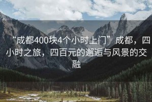 “成都400塊4個(gè)小時(shí)上門(mén)”成都，四小時(shí)之旅，四百元的邂逅與風(fēng)景的交融