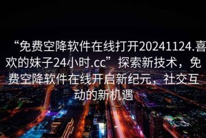 “免費(fèi)空降軟件在線打開20241124.喜歡的妹子24小時(shí).cc”探索新技術(shù)，免費(fèi)空降軟件在線開啟新紀(jì)元，社交互動(dòng)的新機(jī)遇